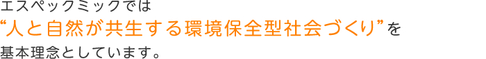 エスペックミックでは「人と自然が共生する環境保全型社会づくり」を基本理念としています。